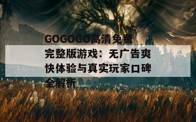 GOGOGO高清免费完整版游戏：无广告爽快体验与真实玩家口碑全解析