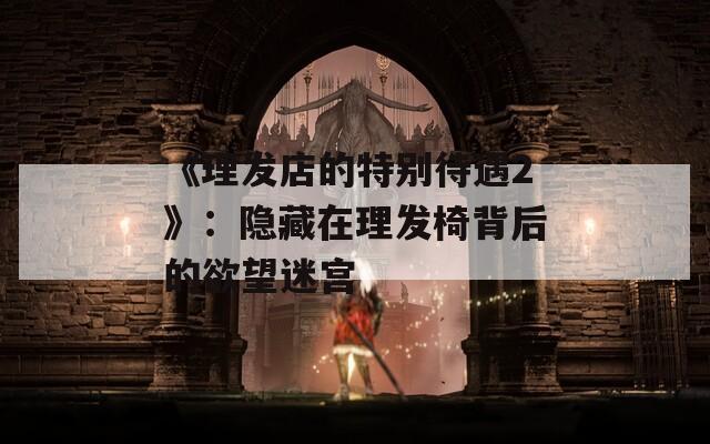 《理发店的特别待遇2》：隐藏在理发椅背后的欲望迷宫