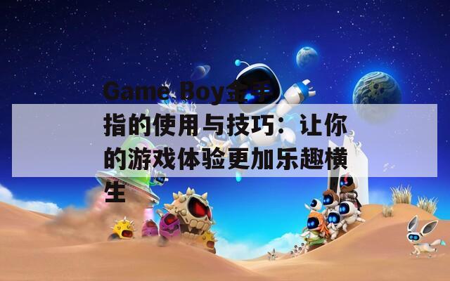 Game Boy金手指的使用与技巧：让你的游戏体验更加乐趣横生