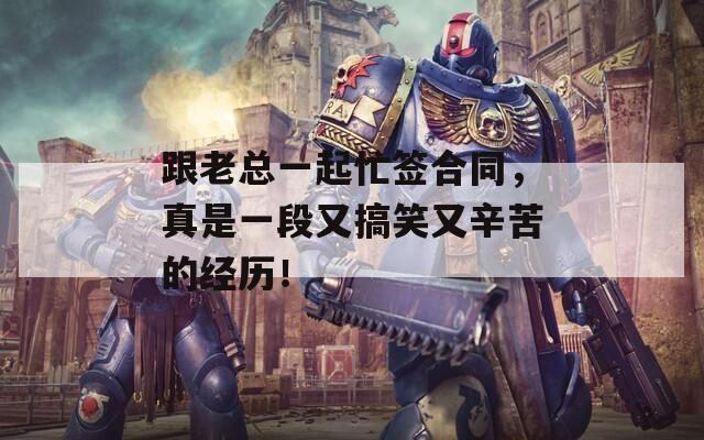 跟老总一起忙签合同，真是一段又搞笑又辛苦的经历！