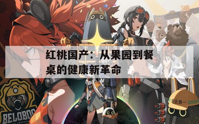 红桃国产：从果园到餐桌的健康新革命