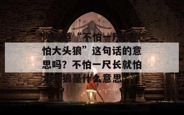 你知道“不怕一尺长就怕大头狼”这句话的意思吗？不怕一尺长就怕大头狼是什么意思