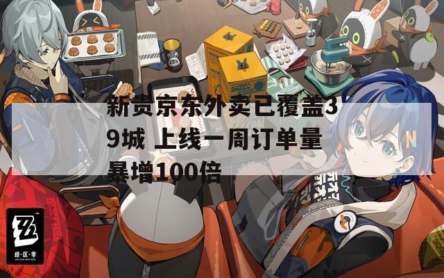 新贵京东外卖已覆盖39城 上线一周订单量暴增100倍