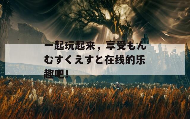 一起玩起来，享受もんむすくえすと在线的乐趣吧！