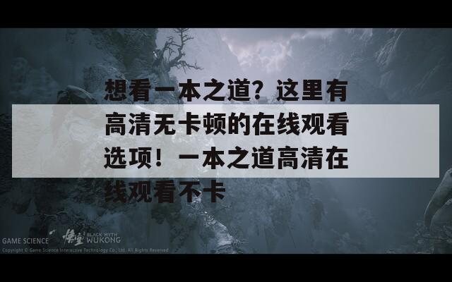 想看一本之道？这里有高清无卡顿的在线观看选项！一本之道高清在线观看不卡