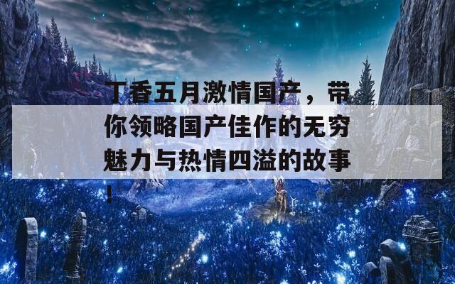 丁香五月激情国产，带你领略国产佳作的无穷魅力与热情四溢的故事！