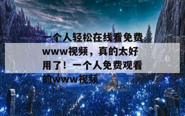 一个人轻松在线看免费www视频，真的太好用了！一个人免费观看的www视频