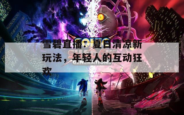 雪碧直播：夏日清凉新玩法，年轻人的互动狂欢