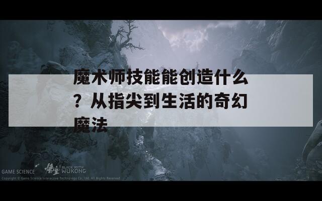 魔术师技能能创造什么？从指尖到生活的奇幻魔法