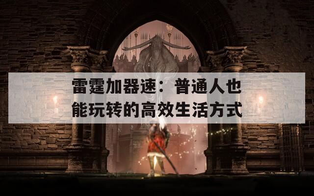 雷霆加器速：普通人也能玩转的高效生活方式