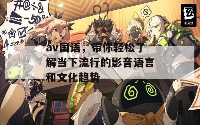 av国语，带你轻松了解当下流行的影音语言和文化趋势