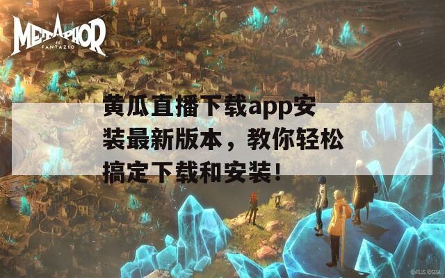 黄瓜直播下载app安装最新版本，教你轻松搞定下载和安装！