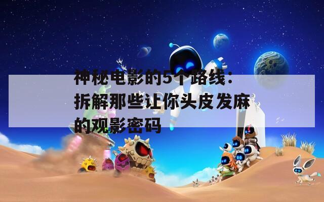 神秘电影的5个路线：拆解那些让你头皮发麻的观影密码