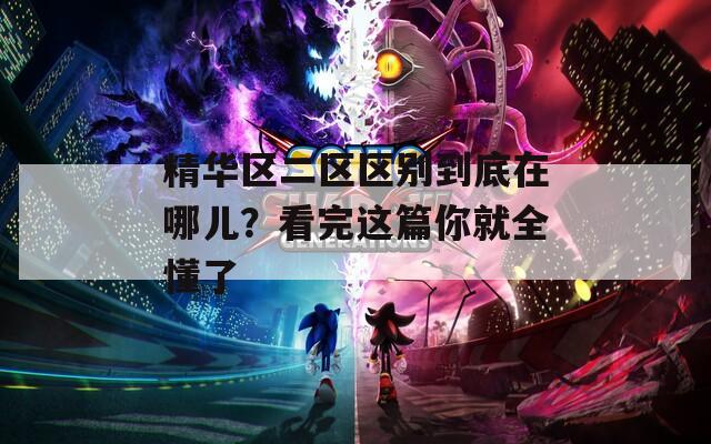 精华区二区区别到底在哪儿？看完这篇你就全懂了