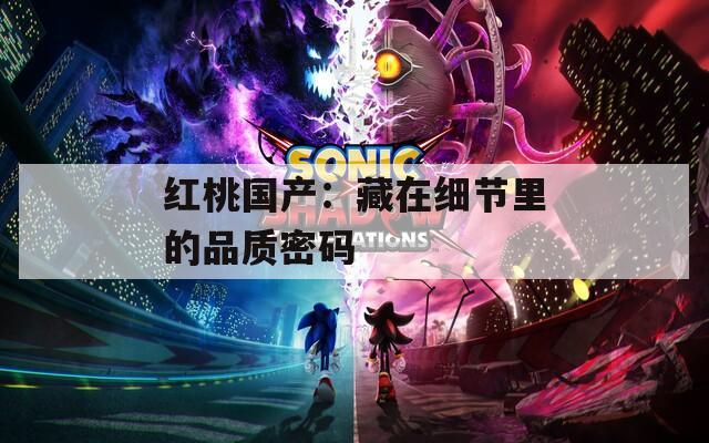 红桃国产：藏在细节里的品质密码