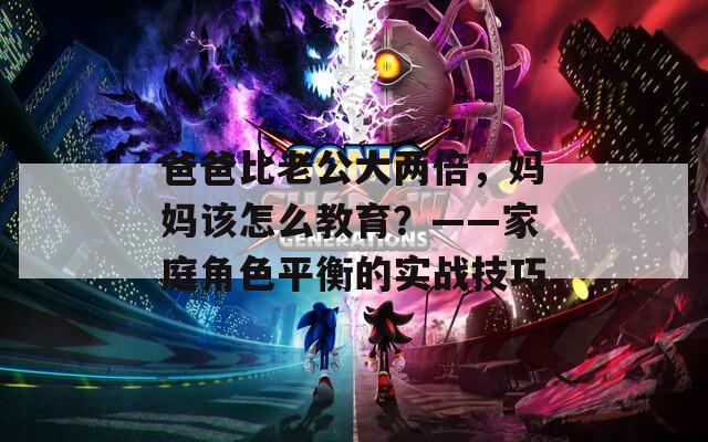 爸爸比老公大两倍，妈妈该怎么教育？——家庭角色平衡的实战技巧