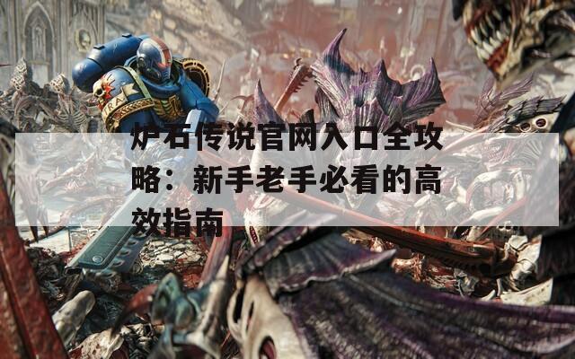 炉石传说官网入口全攻略：新手老手必看的高效指南