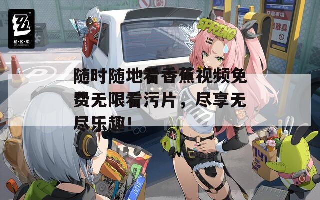 随时随地看香蕉视频免费无限看污片，尽享无尽乐趣！