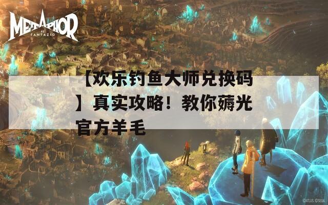 【欢乐钓鱼大师兑换码】真实攻略！教你薅光官方羊毛