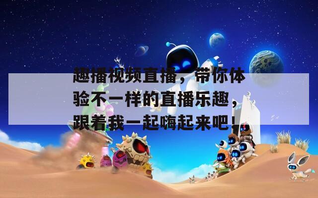 趣播视频直播，带你体验不一样的直播乐趣，跟着我一起嗨起来吧！