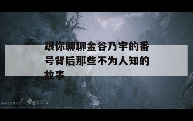 跟你聊聊金谷乃宇的番号背后那些不为人知的故事
