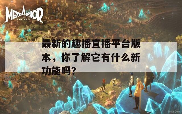 最新的趣播直播平台版本，你了解它有什么新功能吗？