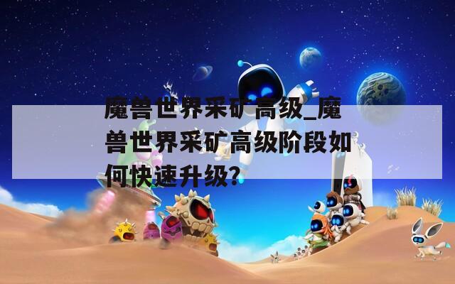 魔兽世界采矿高级_魔兽世界采矿高级阶段如何快速升级？