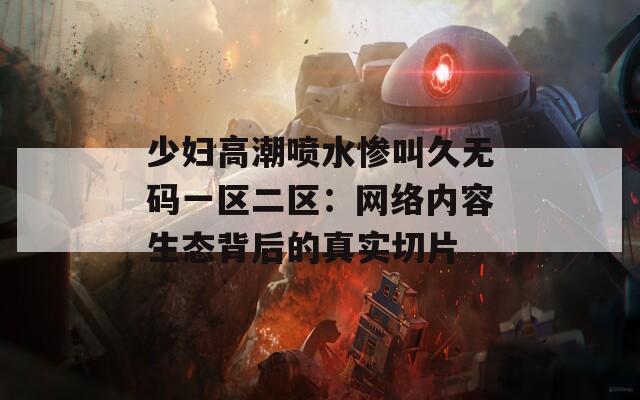 少妇高潮喷水惨叫久无码一区二区：网络内容生态背后的真实切片