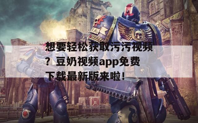 想要轻松获取污污视频？豆奶视频app免费下载最新版来啦！