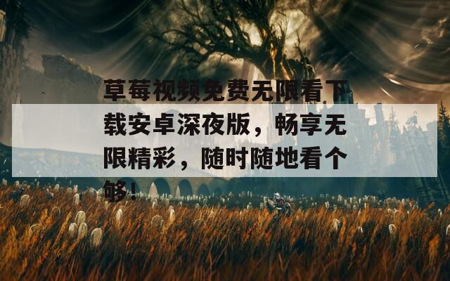 草莓视频免费无限看下载安卓深夜版，畅享无限精彩，随时随地看个够！