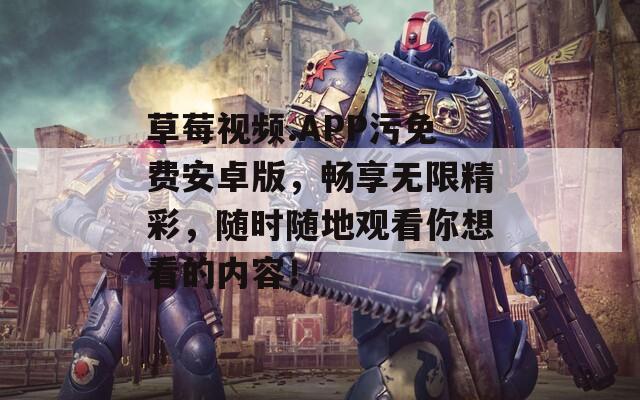 草莓视频.APP污免费安卓版，畅享无限精彩，随时随地观看你想看的内容！