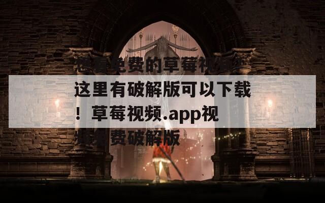 想看免费的草莓视频？这里有破解版可以下载！草莓视频.app视频免费破解版