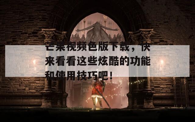 芒果视频色版下载，快来看看这些炫酷的功能和使用技巧吧！