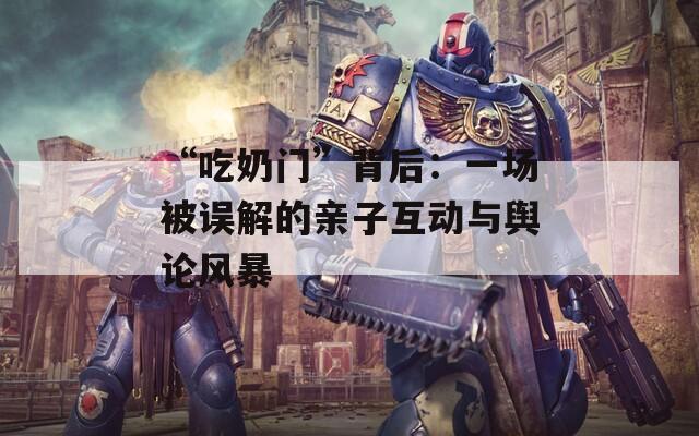 “吃奶门”背后：一场被误解的亲子互动与舆论风暴