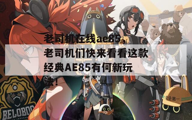 老司机在线ae85，老司机们快来看看这款经典AE85有何新玩法！
