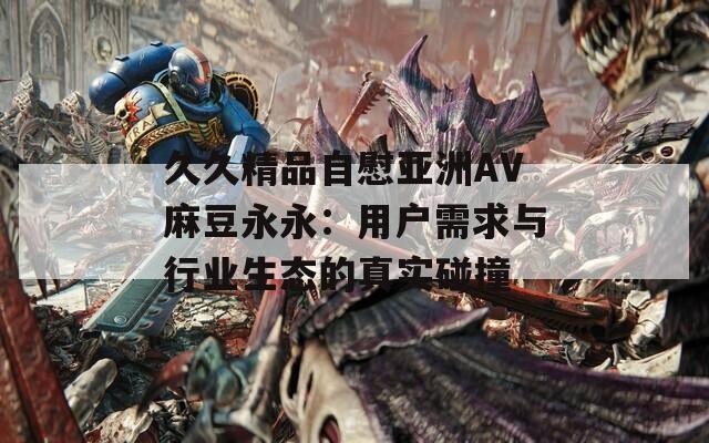 久久精品自慰亚洲AV麻豆永永：用户需求与行业生态的真实碰撞