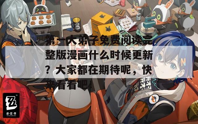 第一大弟子免费阅读完整版漫画什么时候更新？大家都在期待呢，快来看看吧！