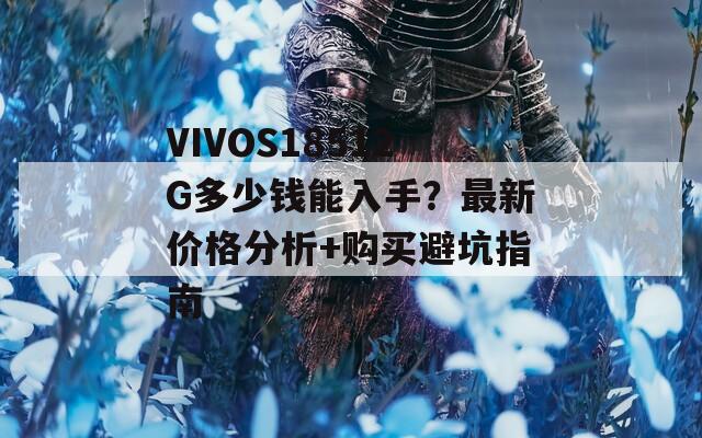 VIVOS18512G多少钱能入手？最新价格分析+购买避坑指南