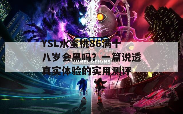 YSL水蜜桃86满十八岁会黑吗？一篇说透真实体验的实用测评