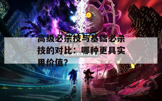 高级必杀技与基础必杀技的对比：哪种更具实用价值？