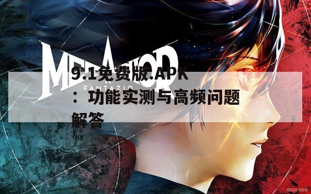 9.1免费版.APK：功能实测与高频问题解答