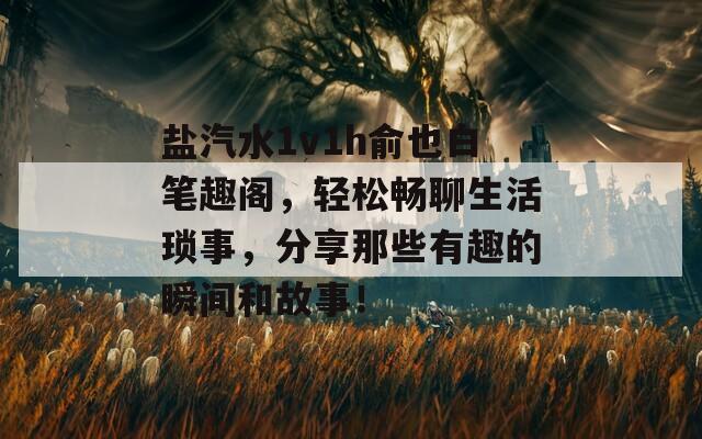 盐汽水1v1h俞也白笔趣阁，轻松畅聊生活琐事，分享那些有趣的瞬间和故事！