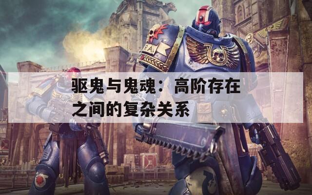 驱鬼与鬼魂：高阶存在之间的复杂关系