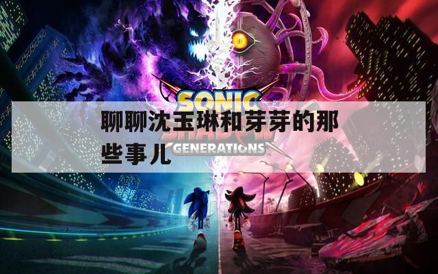聊聊沈玉琳和芽芽的那些事儿