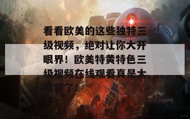 看看欧美的这些独特三级视频，绝对让你大开眼界！欧美特黄特色三级视频在线观看真是太精彩了！