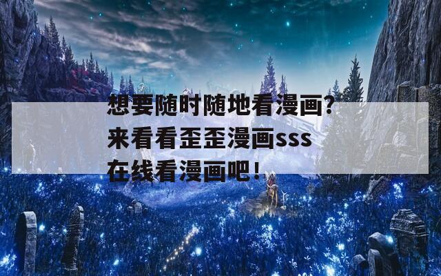 想要随时随地看漫画？来看看歪歪漫画sss在线看漫画吧！