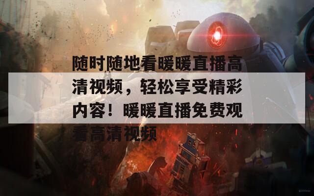 随时随地看暖暖直播高清视频，轻松享受精彩内容！暖暖直播免费观看高清视频