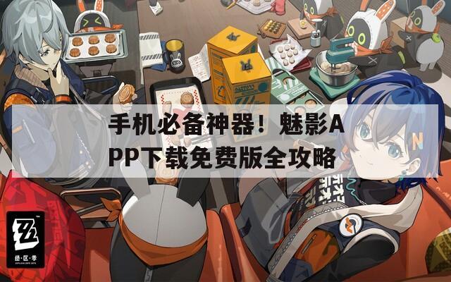 手机必备神器！魅影APP下载免费版全攻略