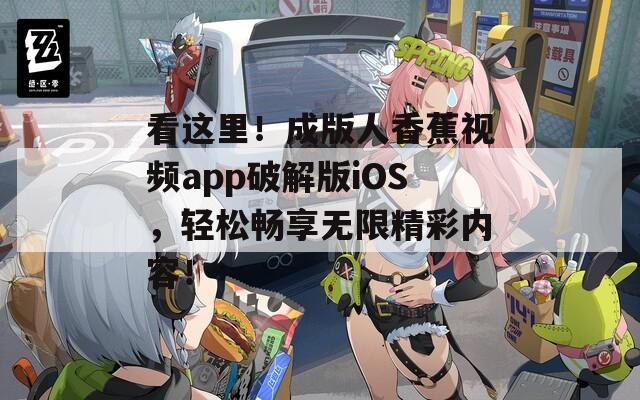 看这里！成版人香蕉视频app破解版iOS，轻松畅享无限精彩内容！