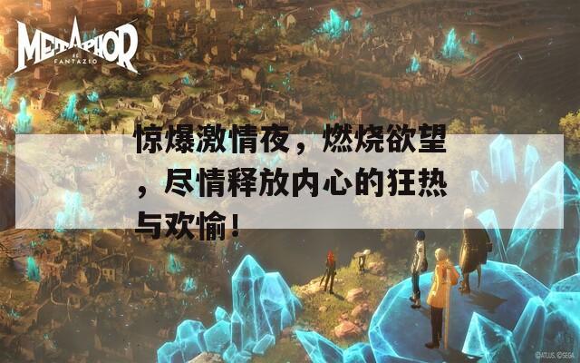 惊爆激情夜，燃烧欲望，尽情释放内心的狂热与欢愉！
